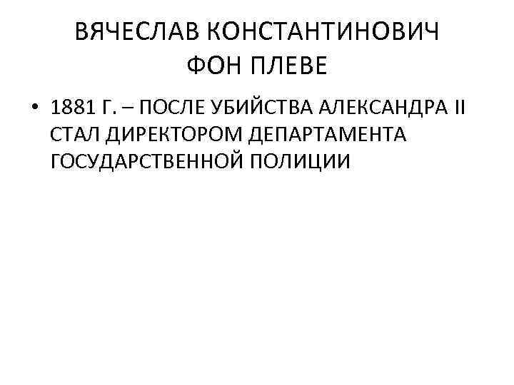 ВЯЧЕСЛАВ КОНСТАНТИНОВИЧ ФОН ПЛЕВЕ • 1881 Г. – ПОСЛЕ УБИЙСТВА АЛЕКСАНДРА II СТАЛ ДИРЕКТОРОМ