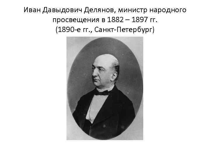Иван Давыдович Делянов, министр народного просвещения в 1882 – 1897 гг. (1890 -е гг.