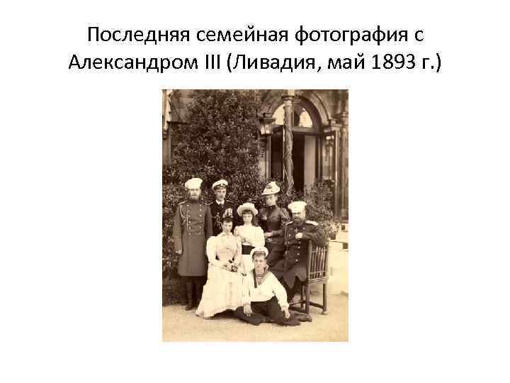 Последняя семеи ная фотография с Александром III (Ливадия, маи 1893 г. ) 