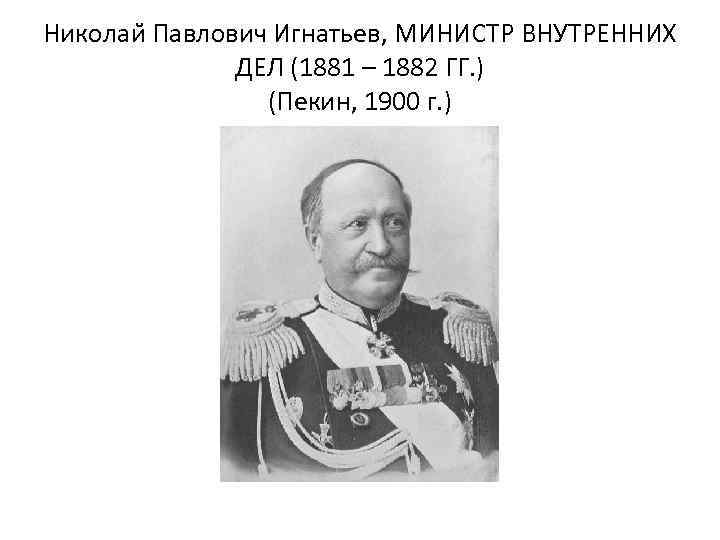 Николаи Павлович Игнатьев, МИНИСТР ВНУТРЕННИХ ДЕЛ (1881 – 1882 ГГ. ) (Пекин, 1900 г.