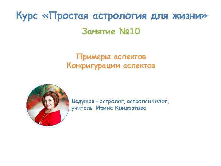 Курс «Простая астрология для жизни» Занятие № 10 Примеры аспектов Конфигурации аспектов Ведущая –