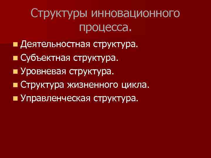 Структуры инновационного процесса. n Деятельностная структура. n Субъектная структура. n Уровневая структура. n Структура