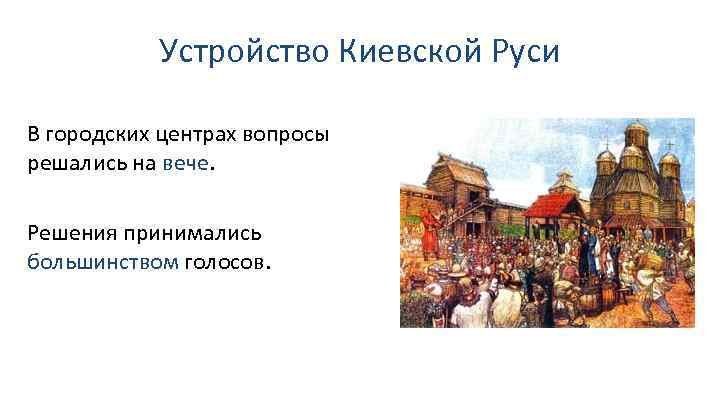 Устройство Киевской Руси В городских центрах вопросы решались на вече. Решения принимались большинством голосов.