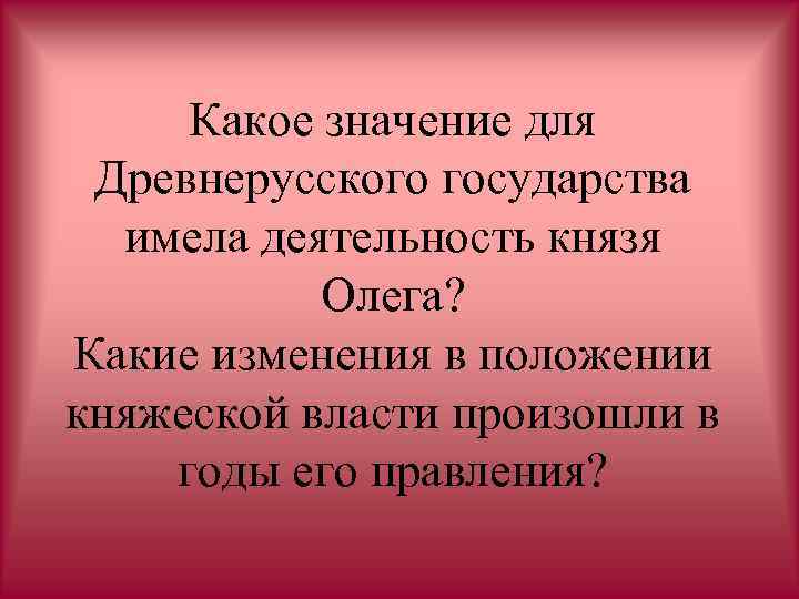 Какое значение для Древнерусского государства имела деятельность князя Олега? Какие изменения в положении княжеской