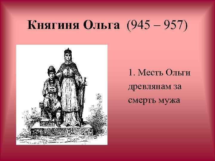 Княгиня Ольга (945 – 957) 1. Месть Ольги древлянам за смерть мужа 