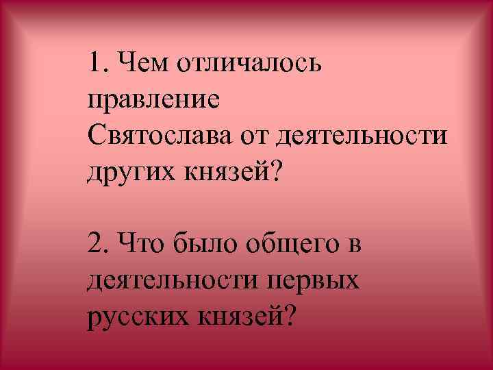 1. Чем отличалось правление Святослава от деятельности других князей? 2. Что было общего в