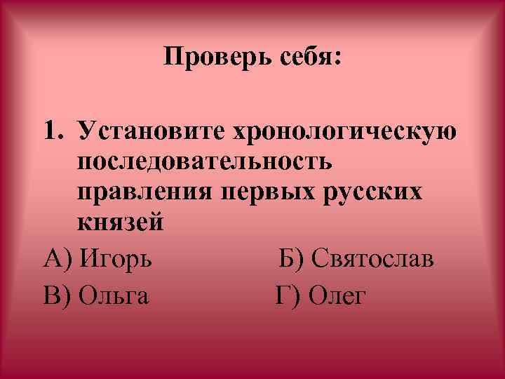 Проверь себя: 1. Установите хронологическую последовательность правления первых русских князей А) Игорь Б) Святослав