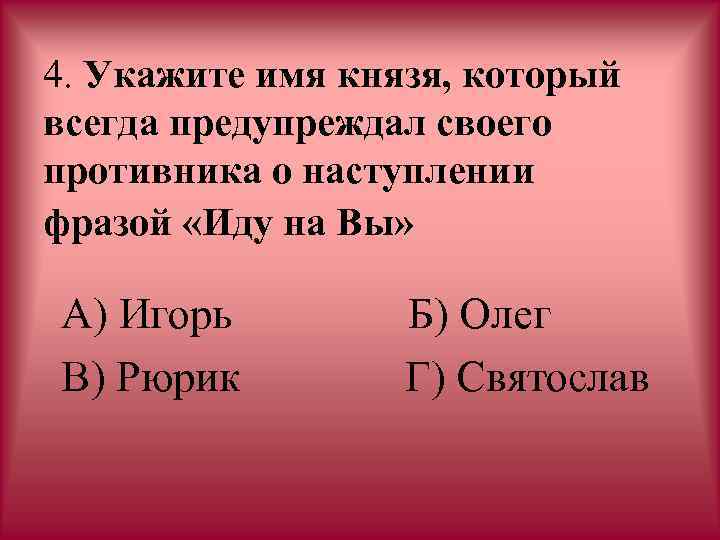 4. Укажите имя князя, который всегда предупреждал своего противника о наступлении фразой «Иду на