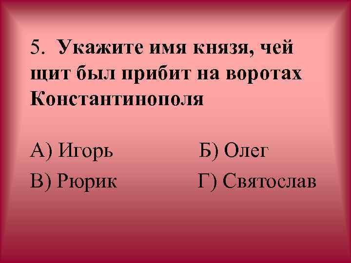 5. Укажите имя князя, чей щит был прибит на воротах Константинополя А) Игорь В)