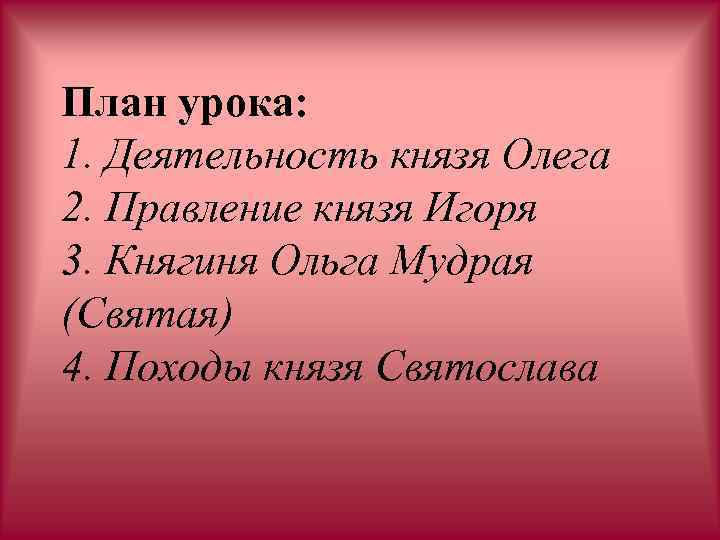 План урока: 1. Деятельность князя Олега 2. Правление князя Игоря 3. Княгиня Ольга Мудрая