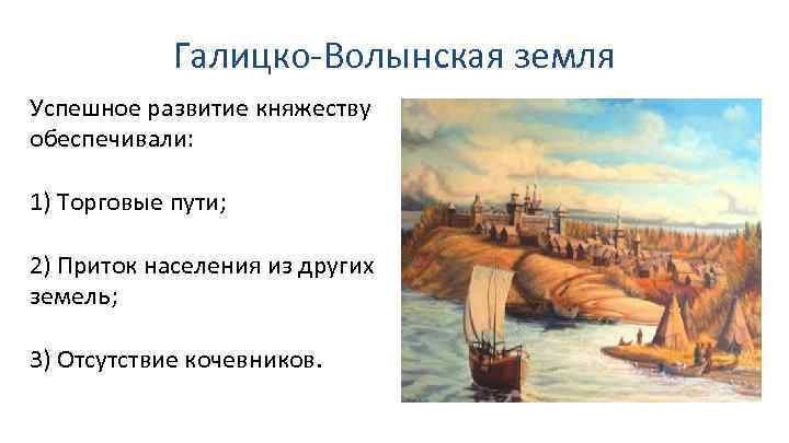 Галицко-Волынская земля Успешное развитие княжеству обеспечивали: 1) Торговые пути; 2) Приток населения из других