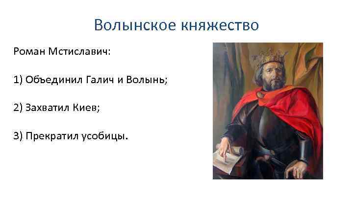 Волынское княжество Роман Мстиславич: 1) Объединил Галич и Волынь; 2) Захватил Киев; 3) Прекратил