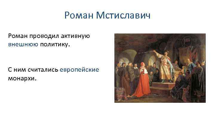 Роман Мстиславич Роман проводил активную внешнюю политику. С ним считались европейские монархи. 