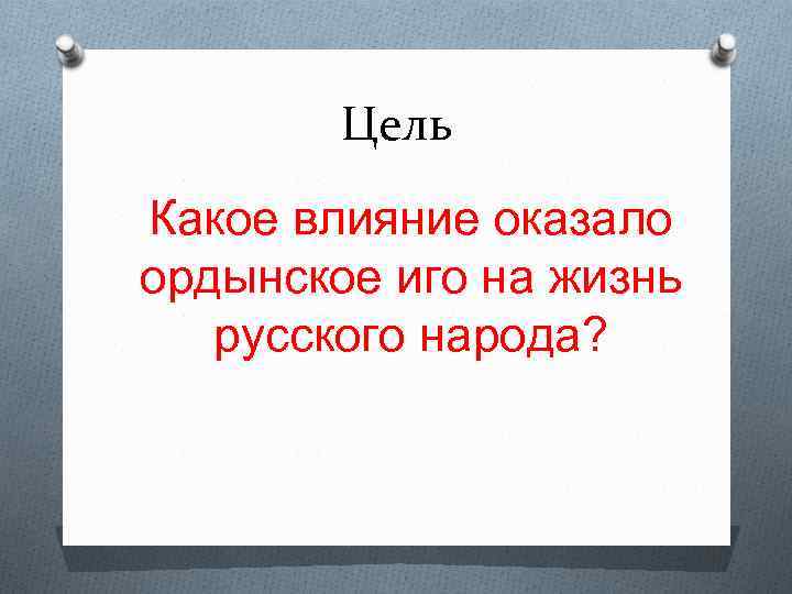 Цель Какое влияние оказало ордынское иго на жизнь русского народа? 