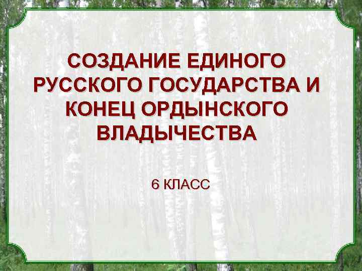 СОЗДАНИЕ ЕДИНОГО РУССКОГО ГОСУДАРСТВА И КОНЕЦ ОРДЫНСКОГО ВЛАДЫЧЕСТВА 6 КЛАСС 