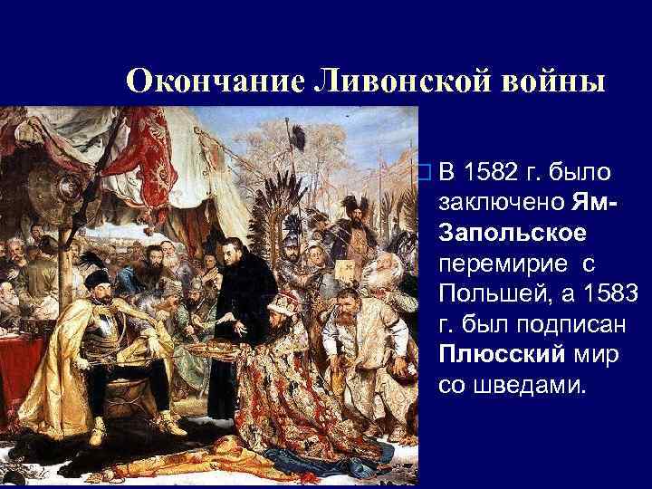 Окончание Ливонской войны o В 1582 г. было заключено Ям. Запольское перемирие с Польшей,