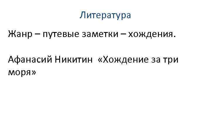 Литература Жанр – путевые заметки – хождения. Афанасий Никитин «Хождение за три моря» 