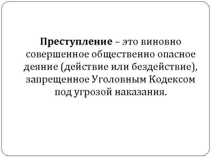 Преступление – это виновно совершенное общественно опасное деяние (действие или бездействие), запрещенное Уголовным Кодексом