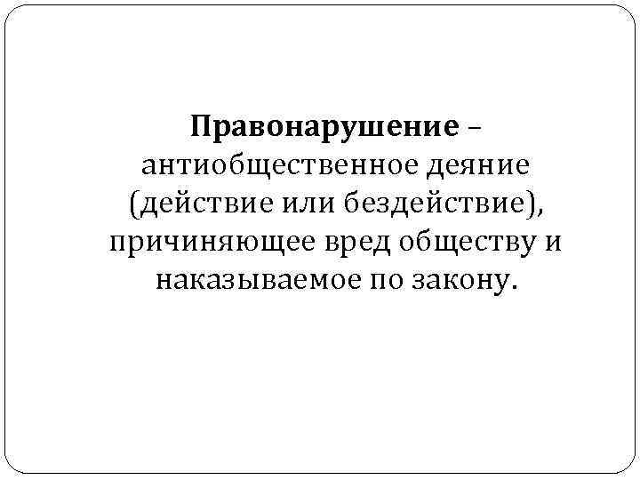 Правонарушение – антиобщественное деяние (действие или бездействие), причиняющее вред обществу и наказываемое по закону.