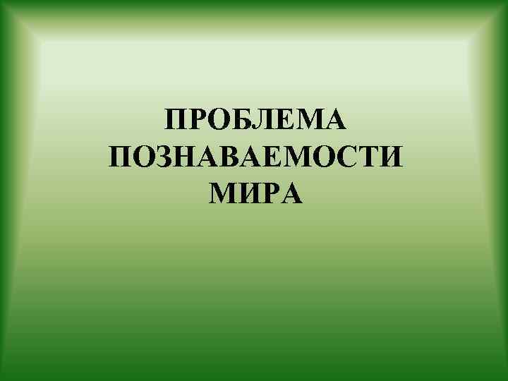 ПРОБЛЕМА ПОЗНАВАЕМОСТИ МИРА 