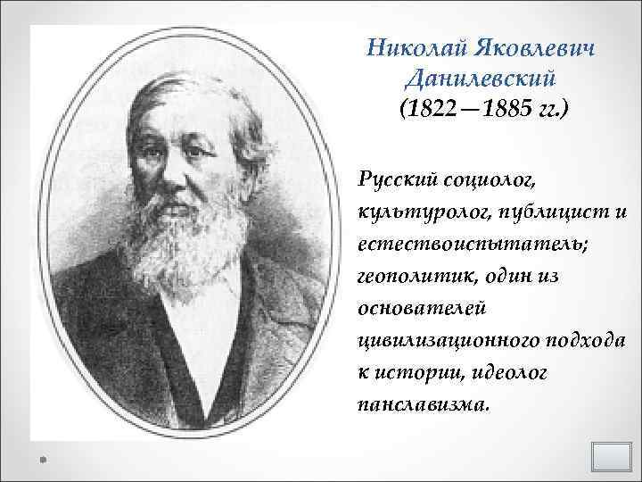 Николай Яковлевич Данилевский (1822— 1885 гг. ) Русский социолог, культуролог, публицист и естествоиспытатель; геополитик,