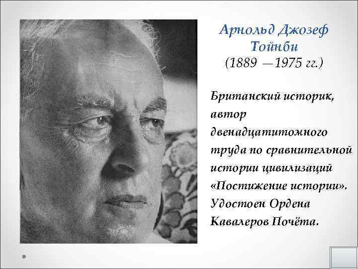 Арнольд Джозеф Тойнби (1889 — 1975 гг. ) Британский историк, автор двенадцатитомного труда по