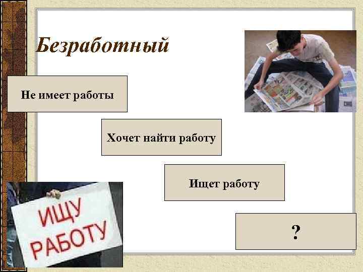 Безработный Не имеет работы Хочет найти работу Ищет работу ? 