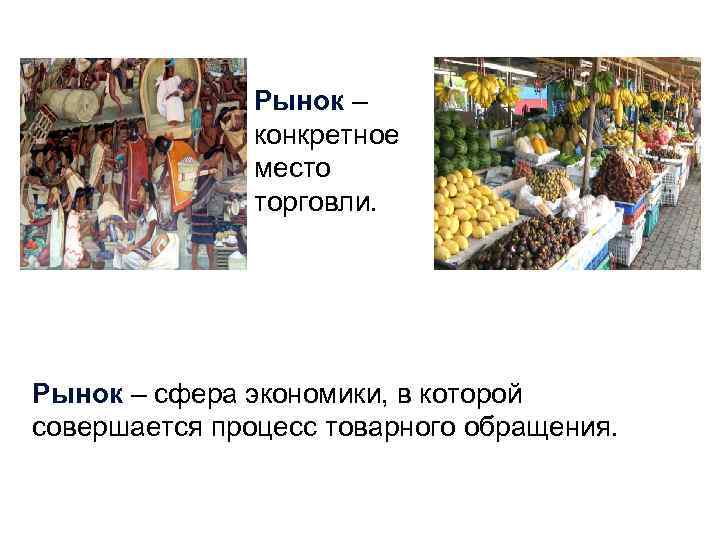 Рынок – конкретное место торговли. Рынок – сфера экономики, в которой совершается процесс товарного