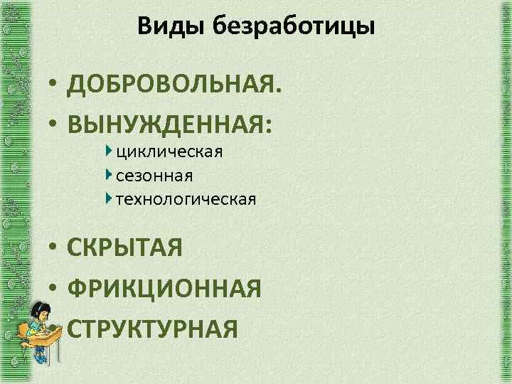 Виды безработицы • ДОБРОВОЛЬНАЯ. • ВЫНУЖДЕННАЯ: циклическая сезонная технологическая • СКРЫТАЯ • ФРИКЦИОННАЯ •