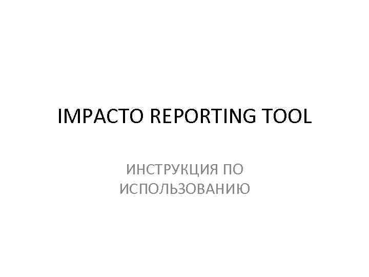IMPACTO REPORTING TOOL ИНСТРУКЦИЯ ПО ИСПОЛЬЗОВАНИЮ 