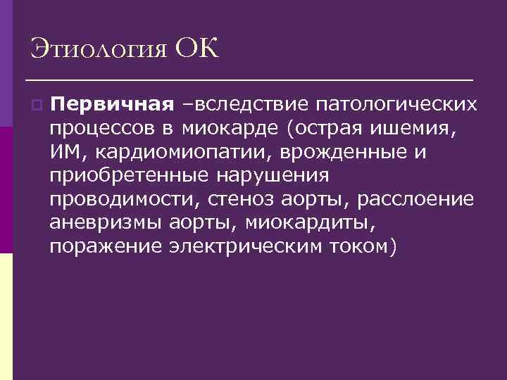 Этиология ОК p Первичная –вследствие патологических процессов в миокарде (острая ишемия, ИМ, кардиомиопатии, врожденные