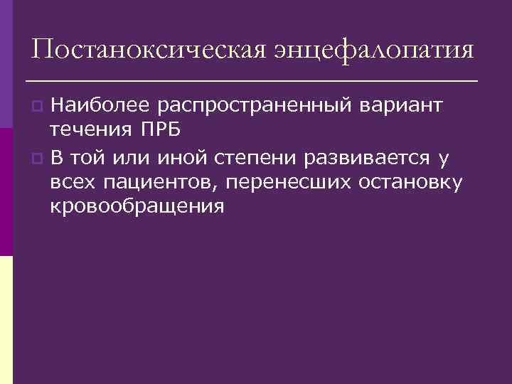 Постаноксическая энцефалопатия Наиболее распространенный вариант течения ПРБ p В той или иной степени развивается