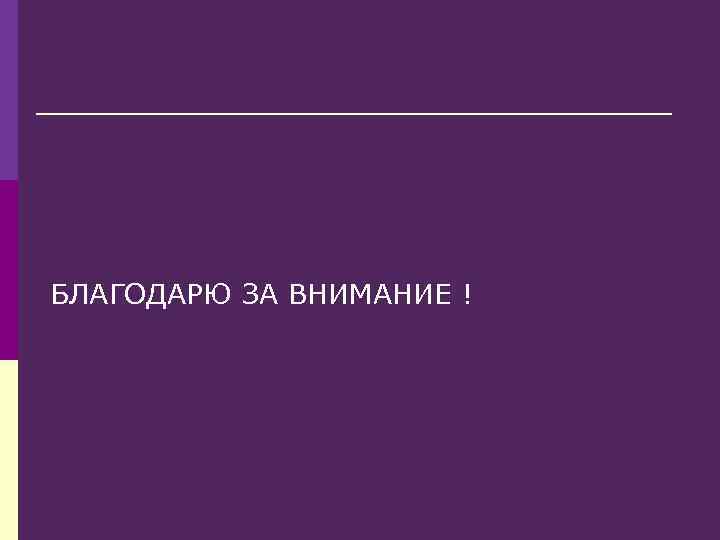 БЛАГОДАРЮ ЗА ВНИМАНИЕ ! 