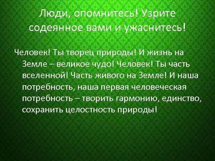 Люди, опомнитесь! Узрите содеянное вами и ужаснитесь! Человек! Ты творец природы! И жизнь на