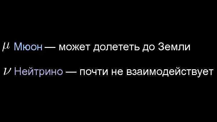 Мюон — может долететь до Земли Нейтрино — почти не взаимодействует 