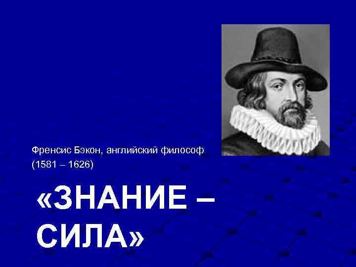 Френсис Бэкон, английский философ (1581 – 1626) «ЗНАНИЕ – СИЛА» 