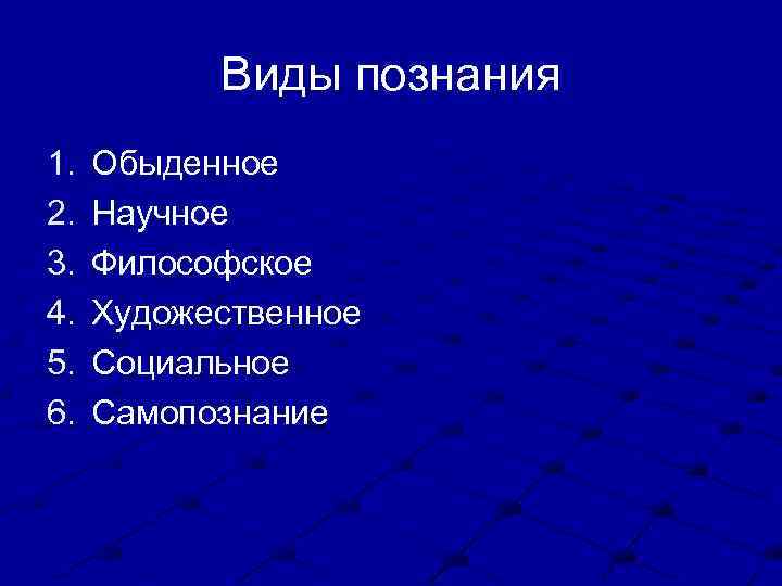 Виды познания 1. 2. 3. 4. 5. 6. Обыденное Научное Философское Художественное Социальное Самопознание