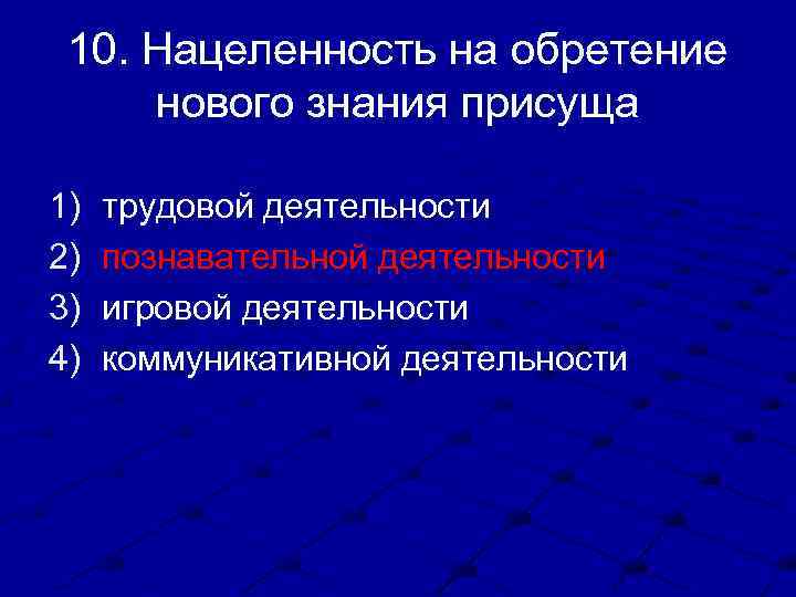 10. Нацеленность на обретение нового знания присуща 1) 2) 3) 4) трудовой деятельности познавательной