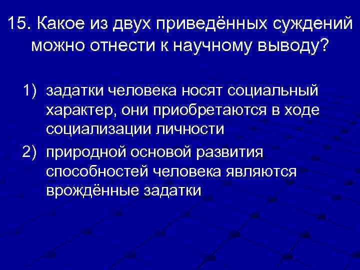 15. Какое из двух приведённых суждений можно отнести к научному выводу? 1) задатки человека