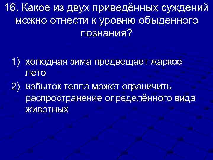 16. Какое из двух приведённых суждений можно отнести к уровню обыденного познания? 1) холодная