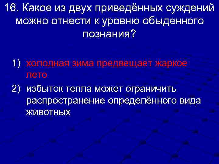 16. Какое из двух приведённых суждений можно отнести к уровню обыденного познания? 1) холодная