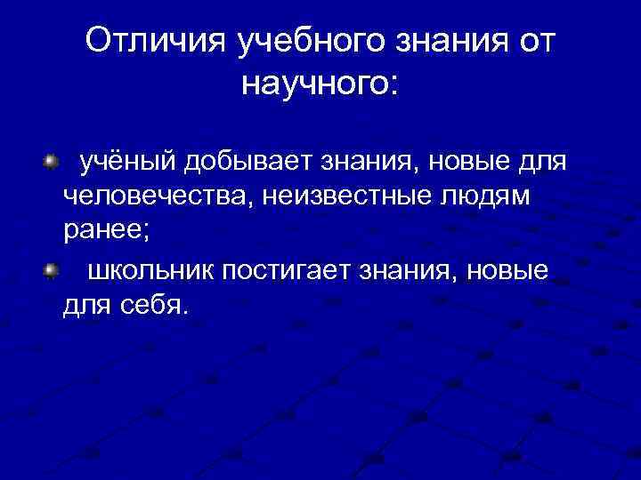 Отличия учебного знания от научного: учёный добывает знания, новые для человечества, неизвестные людям ранее;