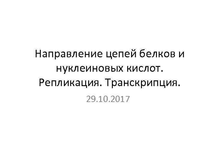 Направление цепей белков и нуклеиновых кислот. Репликация. Транскрипция. 29. 10. 2017 