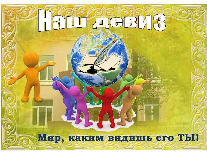 Мир, каким видишь его ТЫ! 