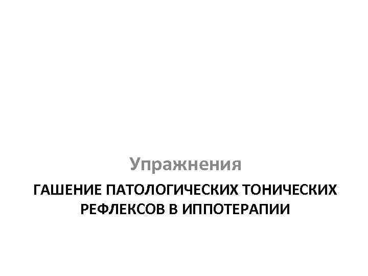 Упражнения ГАШЕНИЕ ПАТОЛОГИЧЕСКИХ ТОНИЧЕСКИХ РЕФЛЕКСОВ В ИППОТЕРАПИИ 