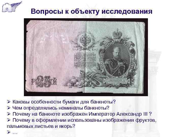 Вопросы к объекту исследования Ø Каковы особенности бумаги для банкноты? Ø Чем определялись номиналы
