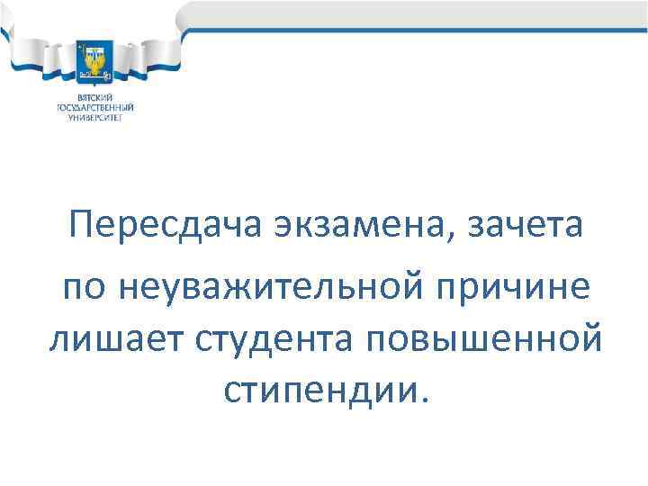 Пересдача экзамена, зачета по неуважительной причине лишает студента повышенной стипендии. 