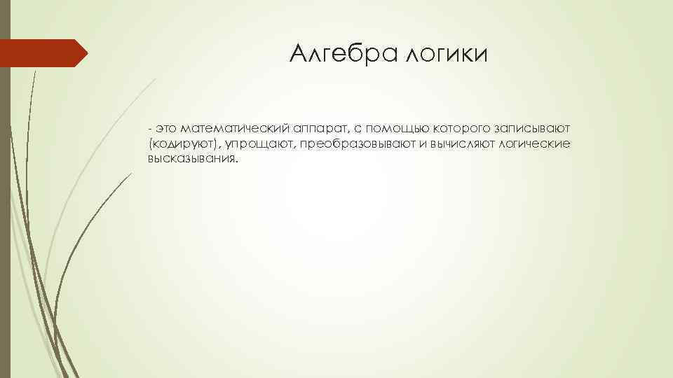 Алгебра логики - это математический аппарат, с помощью которого записывают (кодируют), упрощают, преобразовывают и