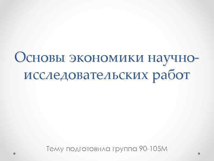 Основы экономики научноисследовательских работ Тему подготовила группа 90 -105 М 