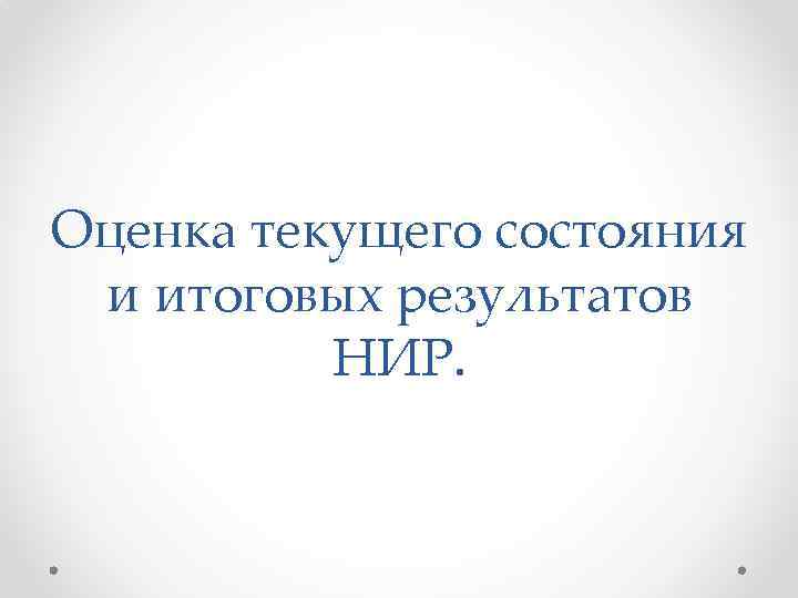 Оценка текущего состояния и итоговых результатов НИР. 
